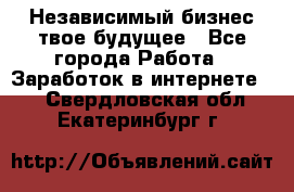 Независимый бизнес-твое будущее - Все города Работа » Заработок в интернете   . Свердловская обл.,Екатеринбург г.